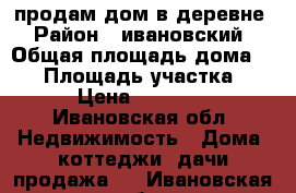 продам дом в деревне › Район ­ ивановский › Общая площадь дома ­ 44 › Площадь участка ­ 14 › Цена ­ 350 000 - Ивановская обл. Недвижимость » Дома, коттеджи, дачи продажа   . Ивановская обл.